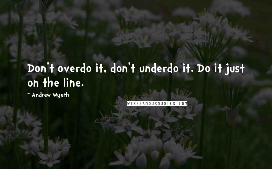 Andrew Wyeth Quotes: Don't overdo it, don't underdo it. Do it just on the line.