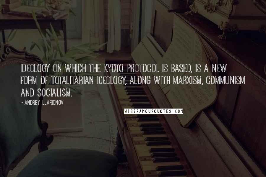 Andrey Illarionov Quotes: Ideology on which the Kyoto Protocol is based, is a new form of totalitarian ideology, along with Marxism, Communism and socialism.