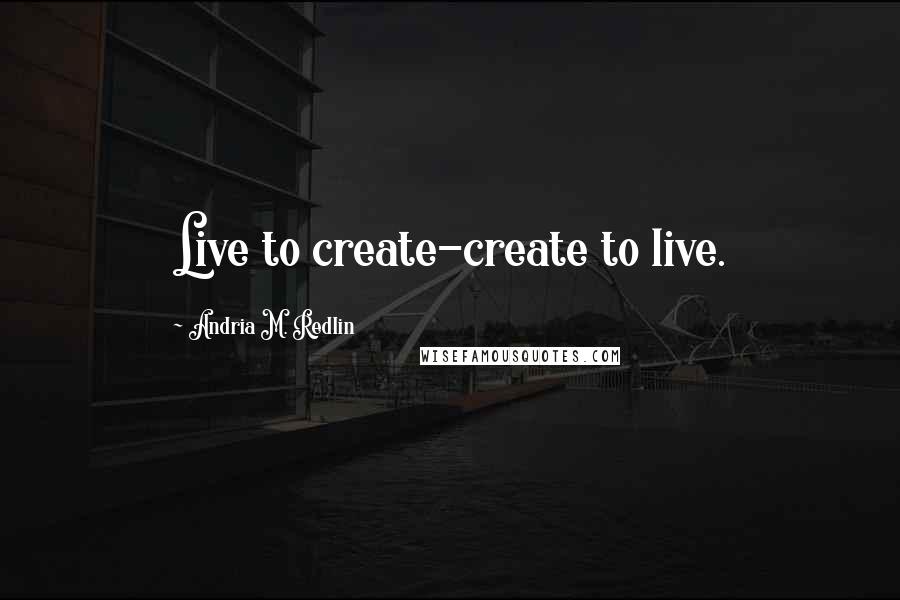 Andria M. Redlin Quotes: Live to create-create to live.