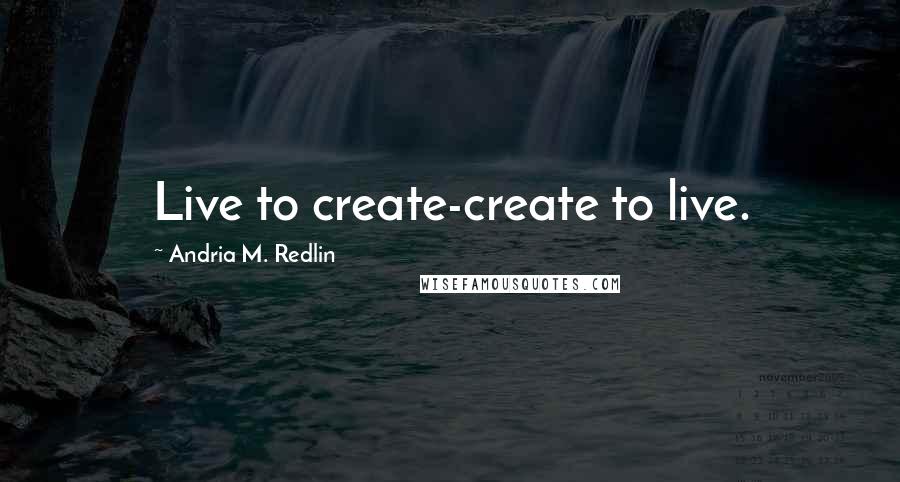 Andria M. Redlin Quotes: Live to create-create to live.