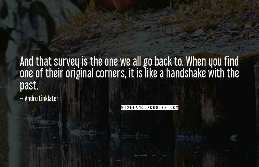 Andro Linklater Quotes: And that survey is the one we all go back to. When you find one of their original corners, it is like a handshake with the past.