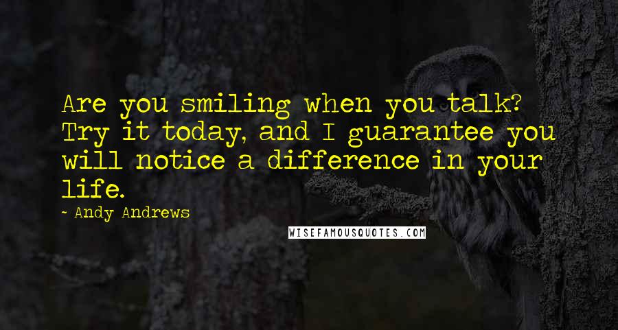 Andy Andrews Quotes: Are you smiling when you talk? Try it today, and I guarantee you will notice a difference in your life.