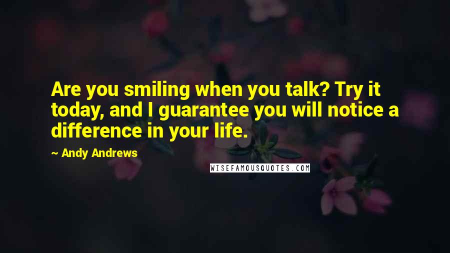 Andy Andrews Quotes: Are you smiling when you talk? Try it today, and I guarantee you will notice a difference in your life.