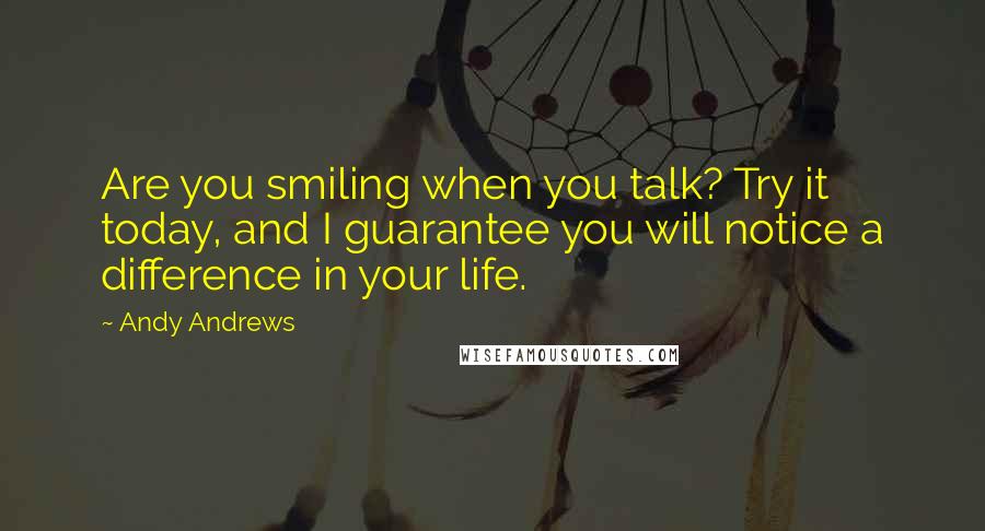 Andy Andrews Quotes: Are you smiling when you talk? Try it today, and I guarantee you will notice a difference in your life.