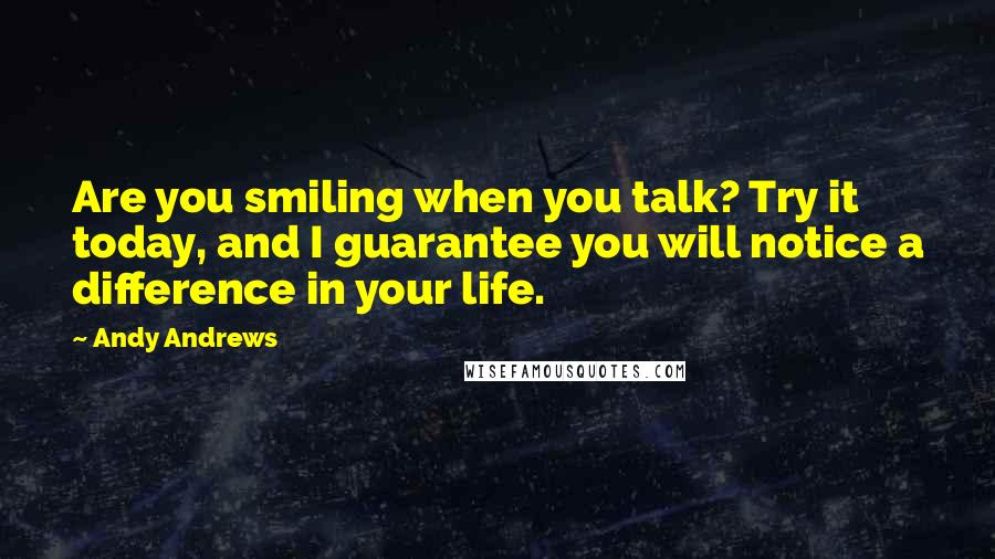 Andy Andrews Quotes: Are you smiling when you talk? Try it today, and I guarantee you will notice a difference in your life.