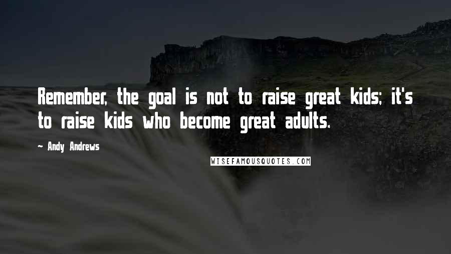 Andy Andrews Quotes: Remember, the goal is not to raise great kids; it's to raise kids who become great adults.