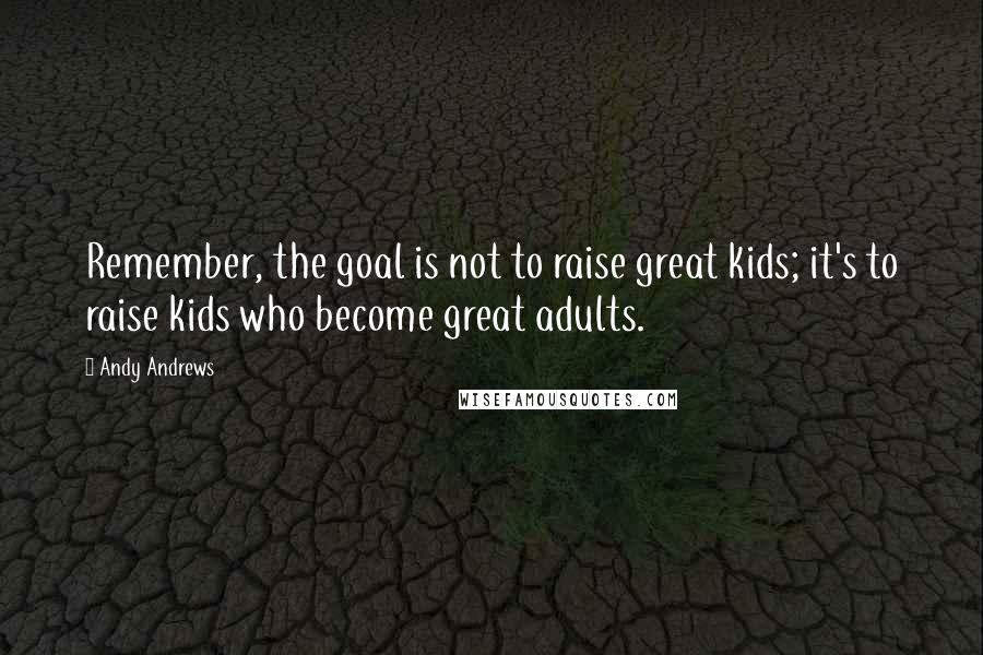 Andy Andrews Quotes: Remember, the goal is not to raise great kids; it's to raise kids who become great adults.