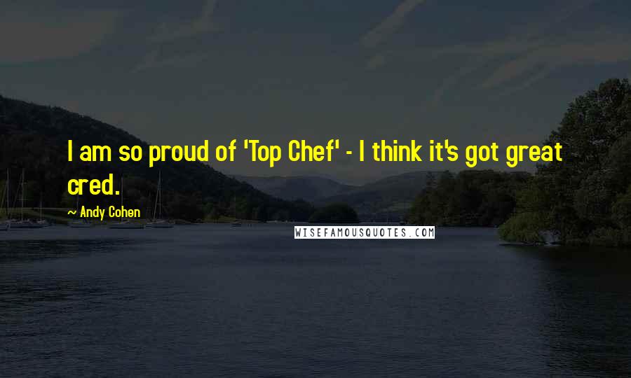 Andy Cohen Quotes: I am so proud of 'Top Chef' - I think it's got great cred.