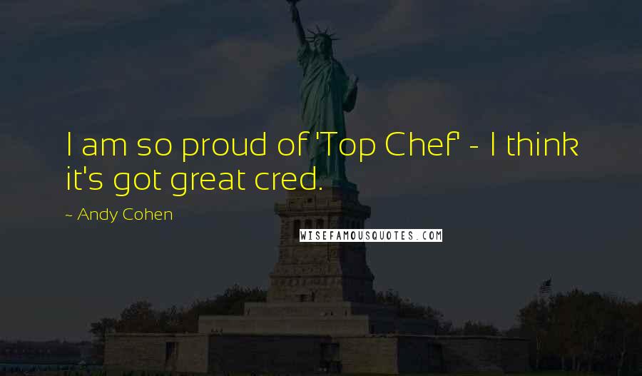 Andy Cohen Quotes: I am so proud of 'Top Chef' - I think it's got great cred.