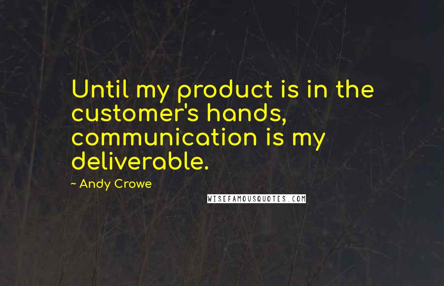 Andy Crowe Quotes: Until my product is in the customer's hands, communication is my deliverable.