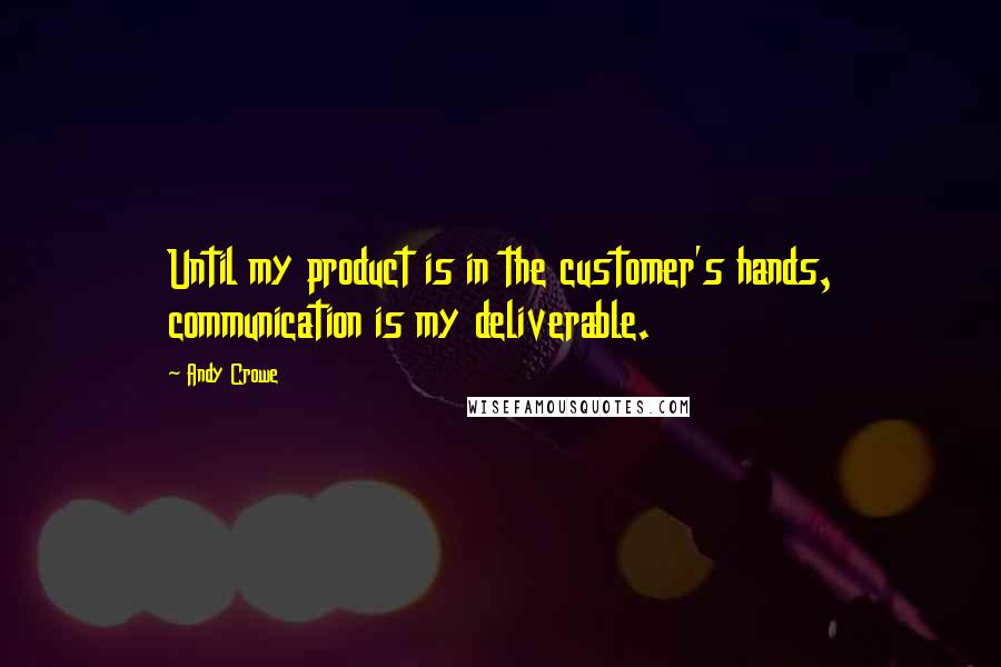 Andy Crowe Quotes: Until my product is in the customer's hands, communication is my deliverable.