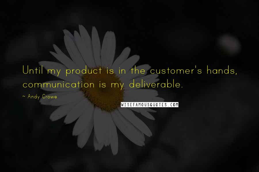 Andy Crowe Quotes: Until my product is in the customer's hands, communication is my deliverable.