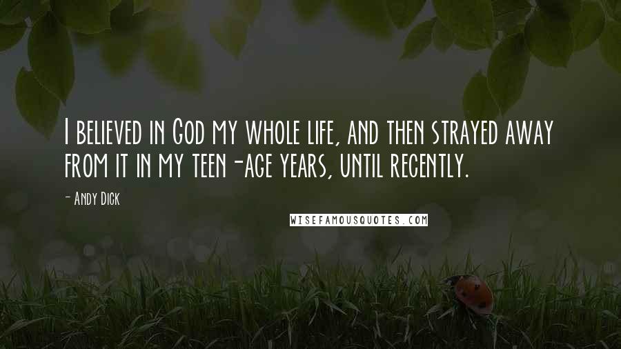 Andy Dick Quotes: I believed in God my whole life, and then strayed away from it in my teen-age years, until recently.