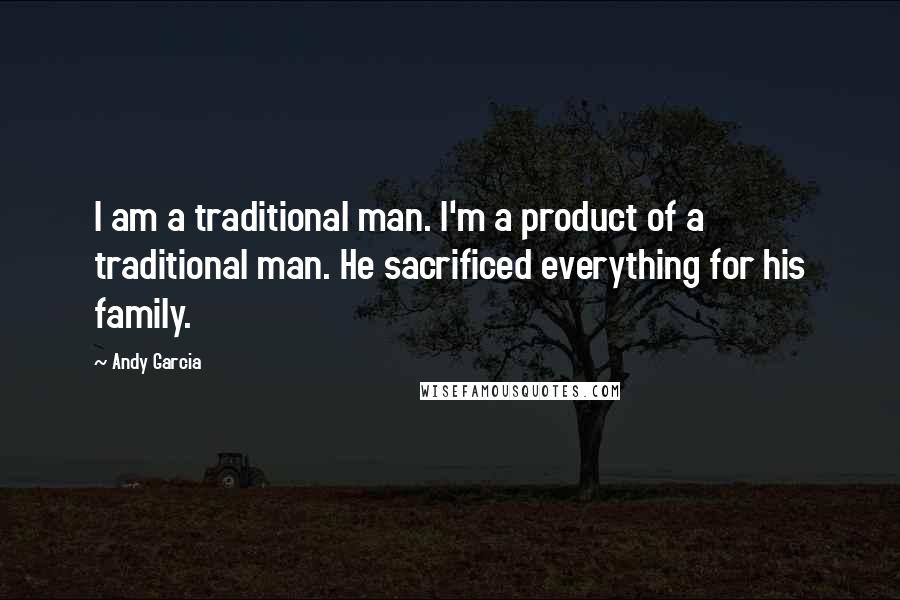 Andy Garcia Quotes: I am a traditional man. I'm a product of a traditional man. He sacrificed everything for his family.