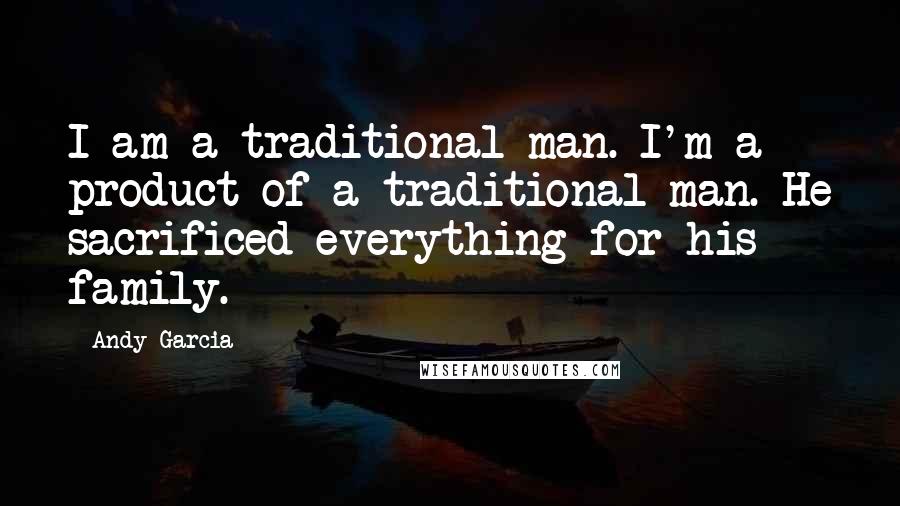 Andy Garcia Quotes: I am a traditional man. I'm a product of a traditional man. He sacrificed everything for his family.