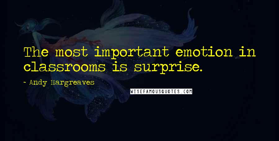 Andy Hargreaves Quotes: The most important emotion in classrooms is surprise.