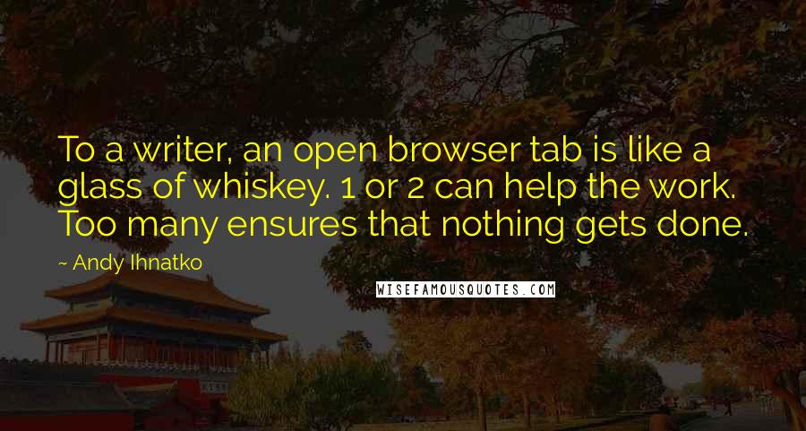 Andy Ihnatko Quotes: To a writer, an open browser tab is like a glass of whiskey. 1 or 2 can help the work. Too many ensures that nothing gets done.