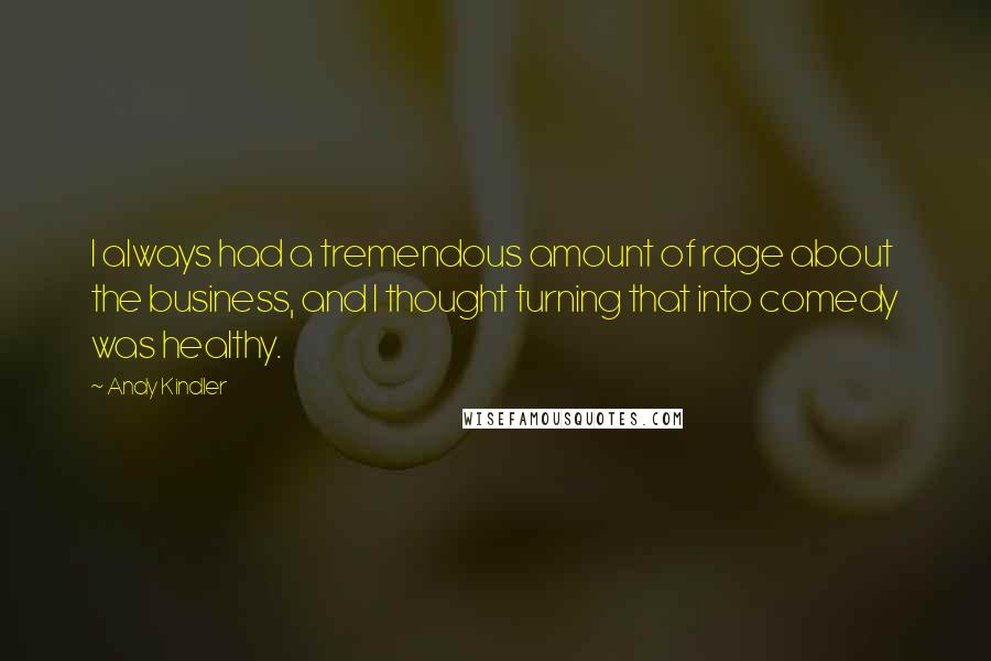 Andy Kindler Quotes: I always had a tremendous amount of rage about the business, and I thought turning that into comedy was healthy.