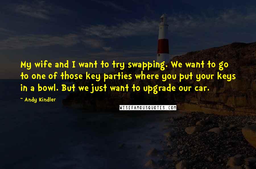 Andy Kindler Quotes: My wife and I want to try swapping. We want to go to one of those key parties where you put your keys in a bowl. But we just want to upgrade our car.