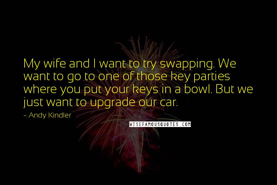 Andy Kindler Quotes: My wife and I want to try swapping. We want to go to one of those key parties where you put your keys in a bowl. But we just want to upgrade our car.