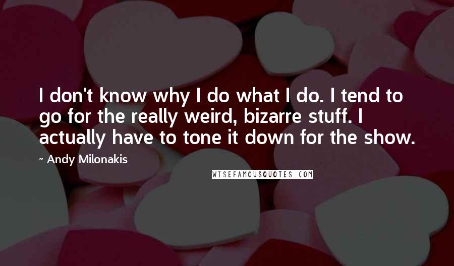 Andy Milonakis Quotes: I don't know why I do what I do. I tend to go for the really weird, bizarre stuff. I actually have to tone it down for the show.