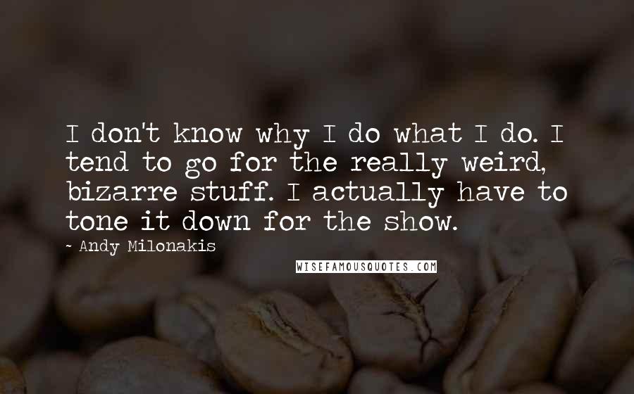 Andy Milonakis Quotes: I don't know why I do what I do. I tend to go for the really weird, bizarre stuff. I actually have to tone it down for the show.