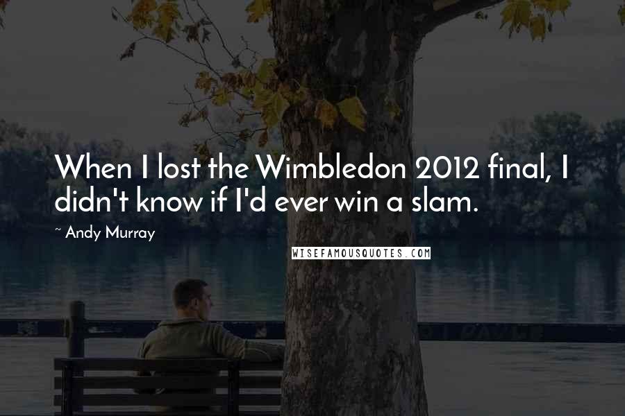 Andy Murray Quotes: When I lost the Wimbledon 2012 final, I didn't know if I'd ever win a slam.