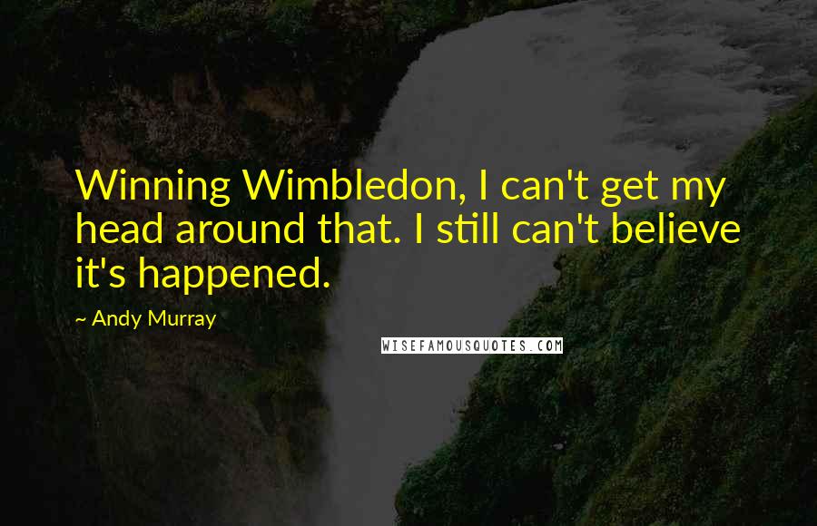 Andy Murray Quotes: Winning Wimbledon, I can't get my head around that. I still can't believe it's happened.