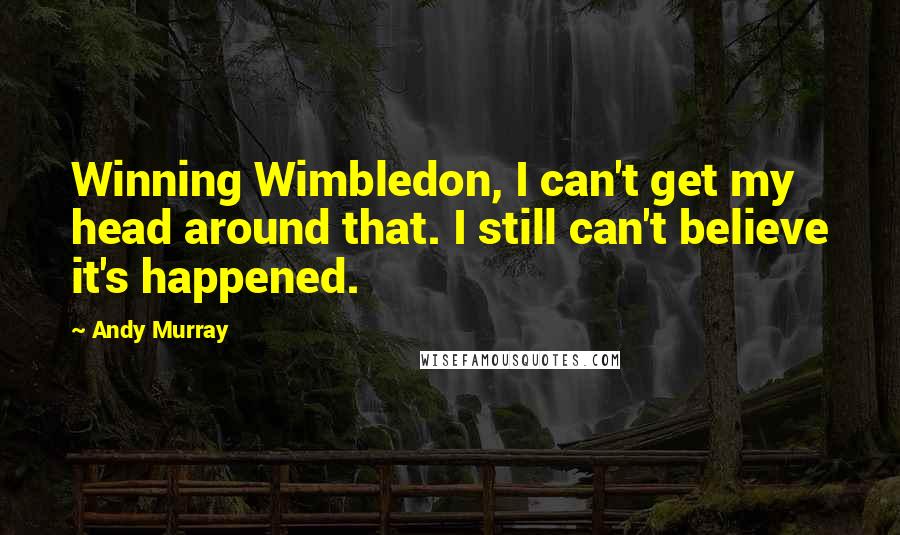 Andy Murray Quotes: Winning Wimbledon, I can't get my head around that. I still can't believe it's happened.