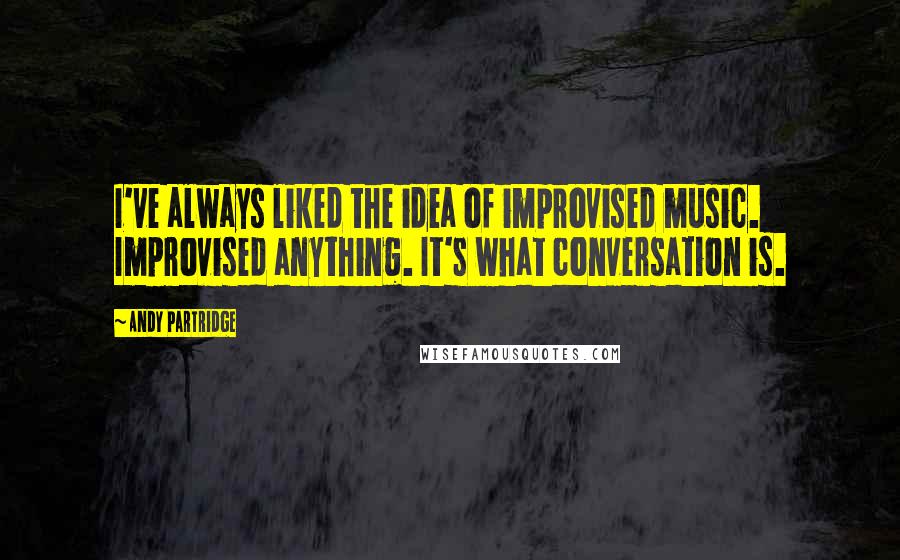 Andy Partridge Quotes: I've always liked the idea of improvised music. Improvised anything. It's what conversation is.