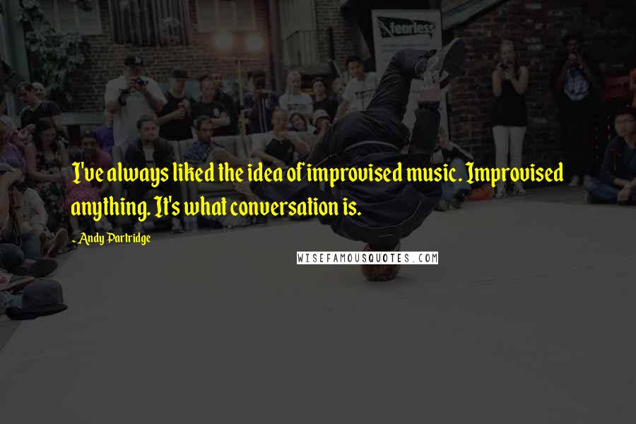 Andy Partridge Quotes: I've always liked the idea of improvised music. Improvised anything. It's what conversation is.