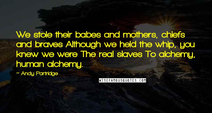 Andy Partridge Quotes: We stole their babes and mothers, chiefs and braves Although we held the whip, you knew we were The real slaves To alchemy, human alchemy.