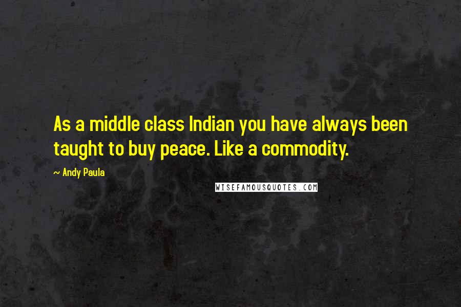 Andy Paula Quotes: As a middle class Indian you have always been taught to buy peace. Like a commodity.