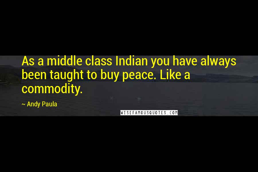 Andy Paula Quotes: As a middle class Indian you have always been taught to buy peace. Like a commodity.