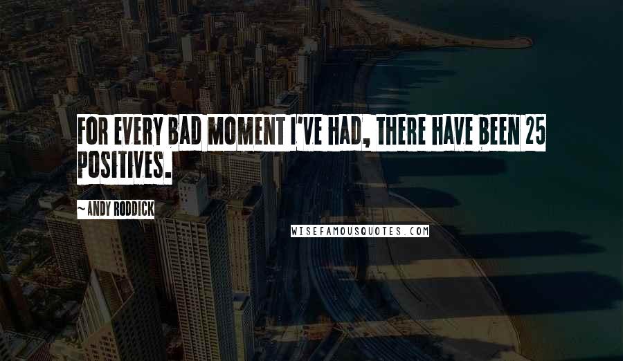 Andy Roddick Quotes: For every bad moment I've had, there have been 25 positives.