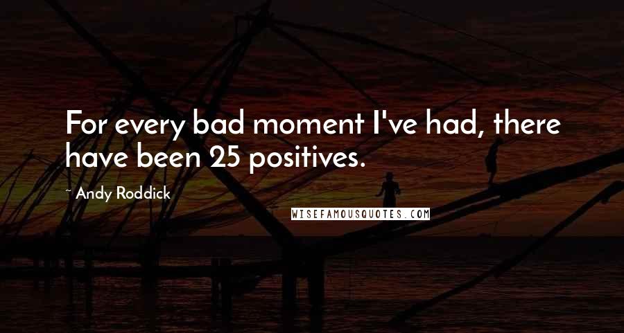 Andy Roddick Quotes: For every bad moment I've had, there have been 25 positives.