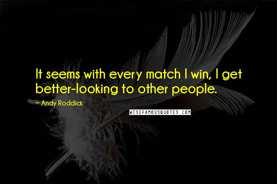 Andy Roddick Quotes: It seems with every match I win, I get better-looking to other people.