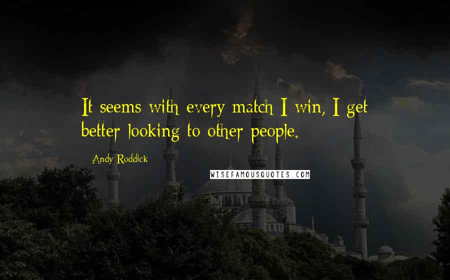 Andy Roddick Quotes: It seems with every match I win, I get better-looking to other people.