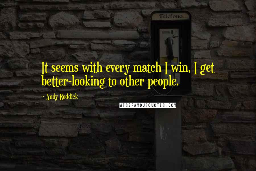 Andy Roddick Quotes: It seems with every match I win, I get better-looking to other people.