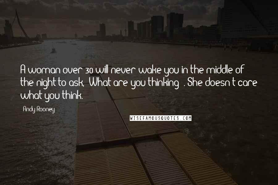 Andy Rooney Quotes: A woman over 30 will never wake you in the middle of the night to ask, "What are you thinking?". She doesn't care what you think.