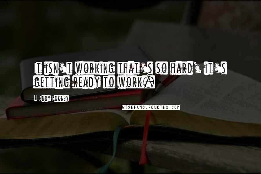 Andy Rooney Quotes: It isn't working that's so hard, it's getting ready to work.