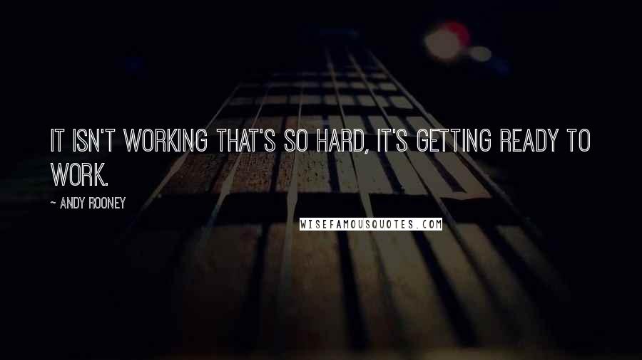 Andy Rooney Quotes: It isn't working that's so hard, it's getting ready to work.