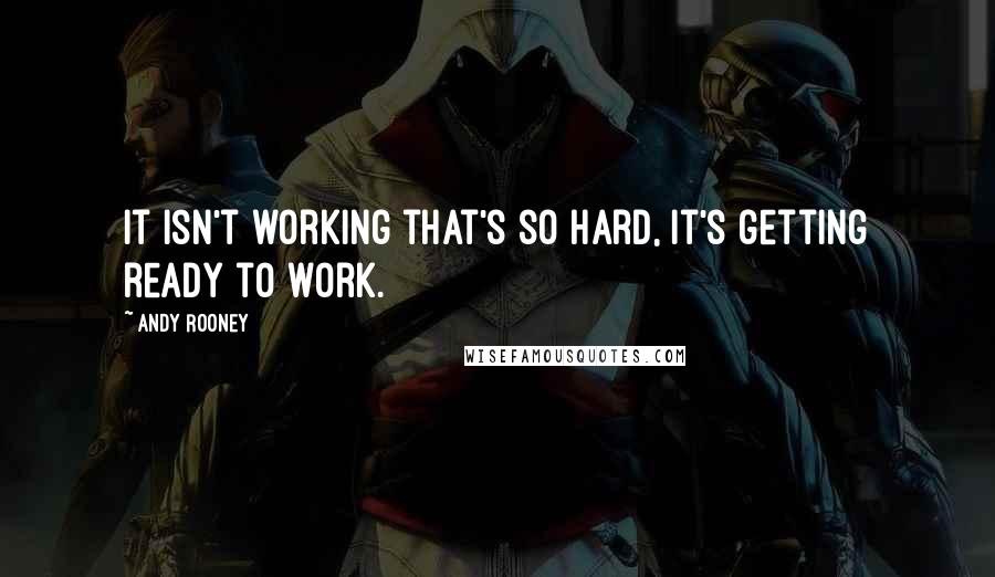 Andy Rooney Quotes: It isn't working that's so hard, it's getting ready to work.