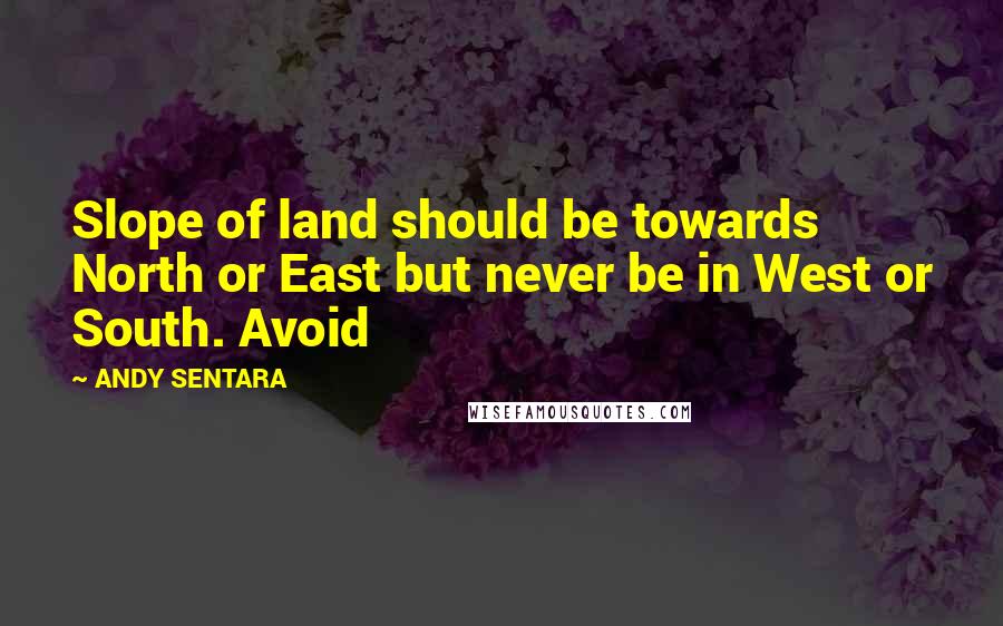 ANDY SENTARA Quotes: Slope of land should be towards North or East but never be in West or South. Avoid