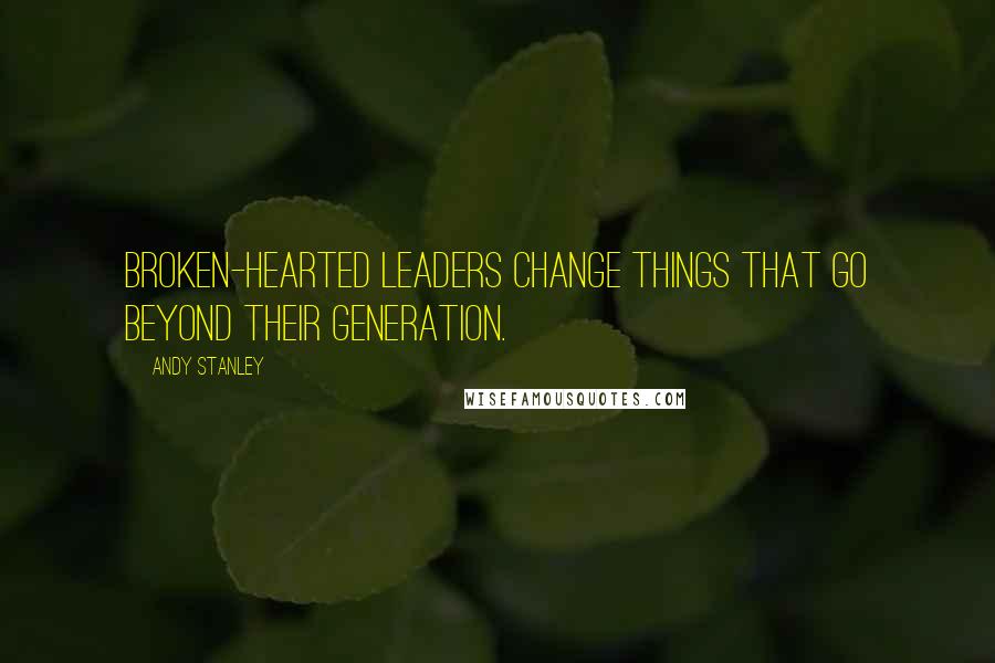 Andy Stanley Quotes: Broken-hearted leaders change things that go beyond their generation.