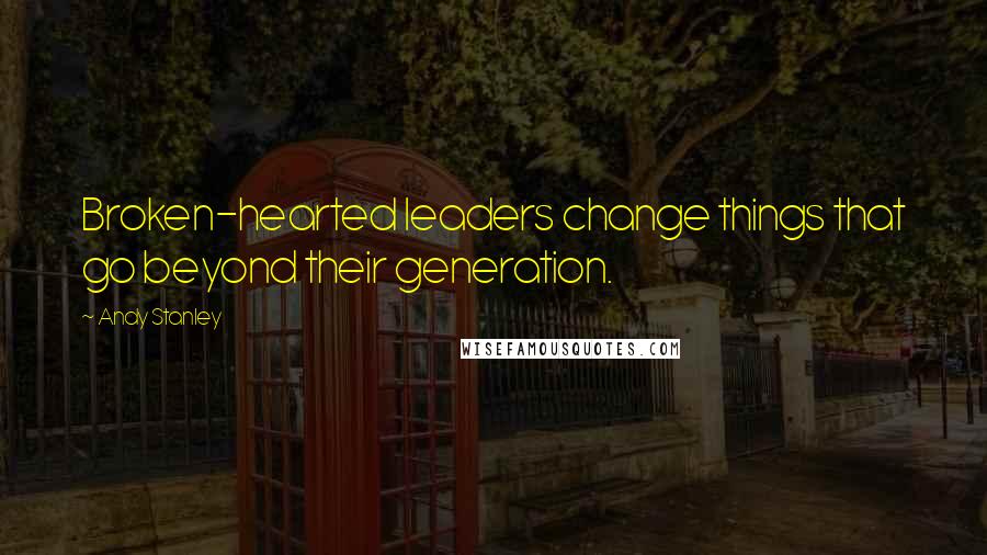 Andy Stanley Quotes: Broken-hearted leaders change things that go beyond their generation.