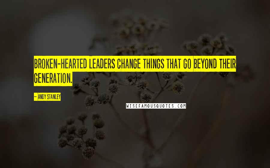 Andy Stanley Quotes: Broken-hearted leaders change things that go beyond their generation.