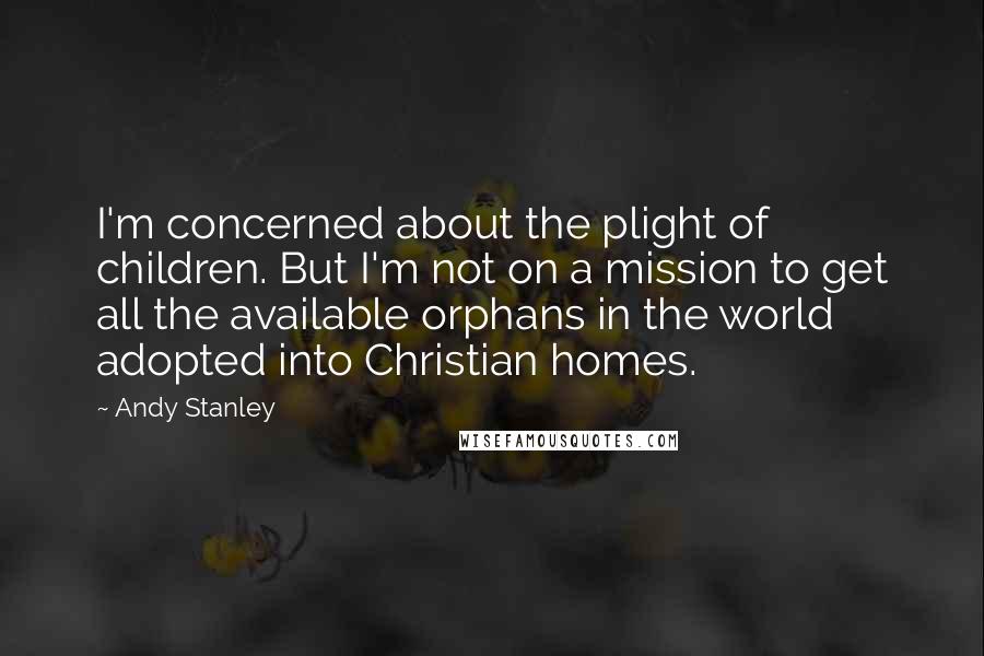 Andy Stanley Quotes: I'm concerned about the plight of children. But I'm not on a mission to get all the available orphans in the world adopted into Christian homes.