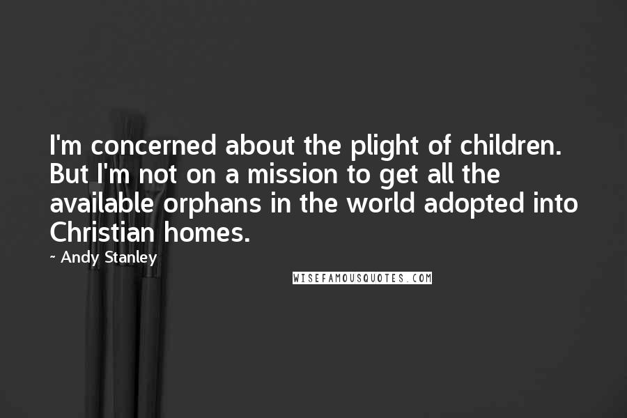 Andy Stanley Quotes: I'm concerned about the plight of children. But I'm not on a mission to get all the available orphans in the world adopted into Christian homes.