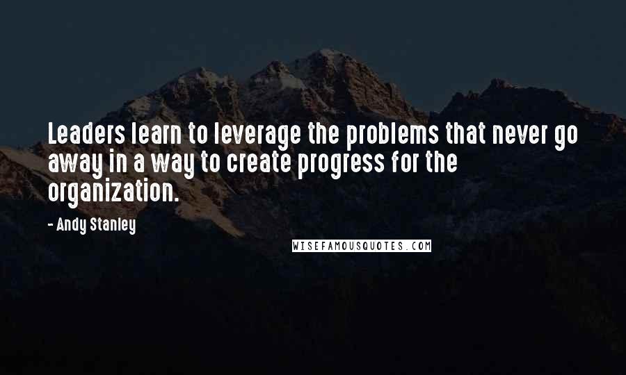 Andy Stanley Quotes: Leaders learn to leverage the problems that never go away in a way to create progress for the organization.